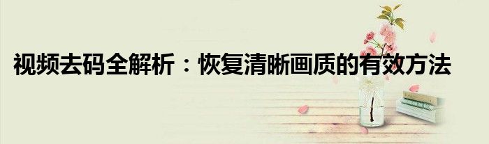 视频去码全解析：恢复清晰画质的有效方法