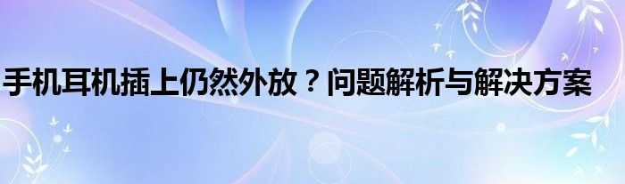 手机耳机插上仍然外放？问题解析与解决方案