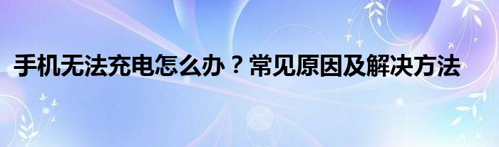 手机无法充电怎么办？常见原因及解决方法
