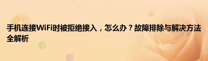 手机连接WiFi时被拒绝接入，怎么办？故障排除与解决方法全解析