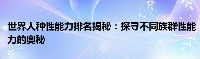 世界人种性能力排名揭秘：探寻不同族群性能力的奥秘