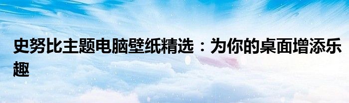 史努比主题电脑壁纸精选：为你的桌面增添乐趣