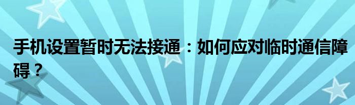 手机设置暂时无法接通：如何应对临时通信障碍？
