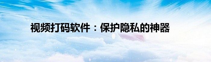 视频打码软件：保护隐私的神器
