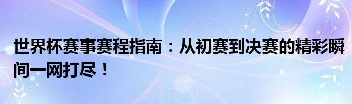 世界杯赛事赛程指南：从初赛到决赛的精彩瞬间一网打尽！