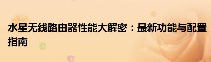 水星无线路由器性能大解密：最新功能与配置指南