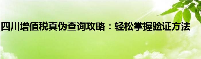 四川增值税真伪查询攻略：轻松掌握验证方法
