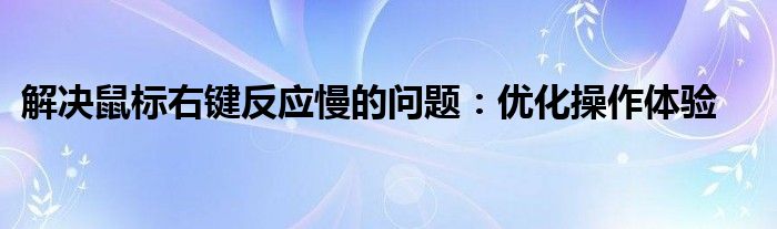 解决鼠标右键反应慢的问题：优化操作体验