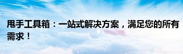 甩手工具箱：一站式解决方案，满足您的所有需求！