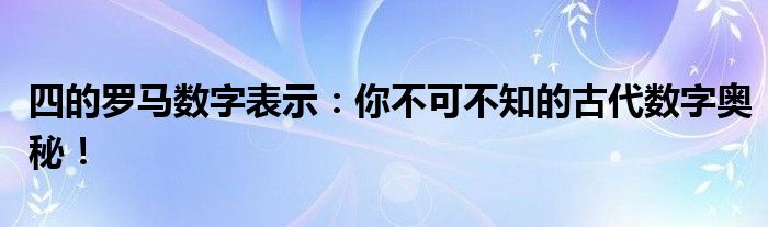 四的罗马数字表示：你不可不知的古代数字奥秘！