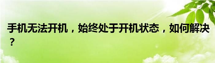 手机无法开机，始终处于开机状态，如何解决？