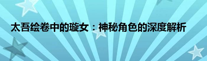 太吾绘卷中的璇女：神秘角色的深度解析