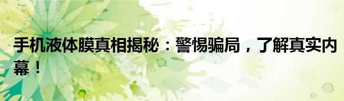 手机液体膜真相揭秘：警惕骗局，了解真实内幕！