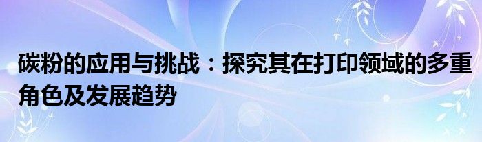 碳粉的应用与挑战：探究其在打印领域的多重角色及发展趋势