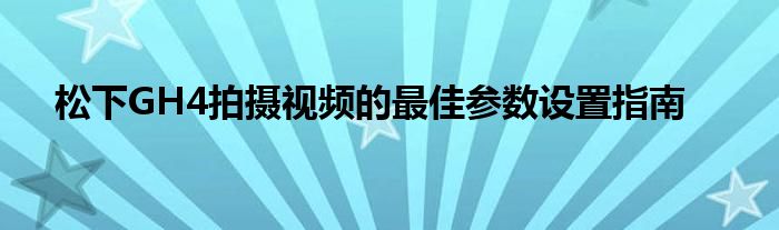 松下GH4拍摄视频的最佳参数设置指南