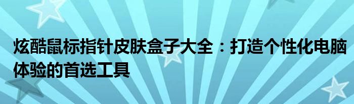 炫酷鼠标指针皮肤盒子大全：打造个性化电脑体验的首选工具
