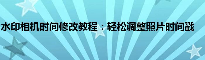 水印相机时间修改教程：轻松调整照片时间戳