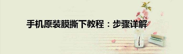 手机原装膜撕下教程：步骤详解