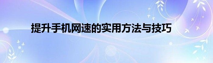 提升手机网速的实用方法与技巧