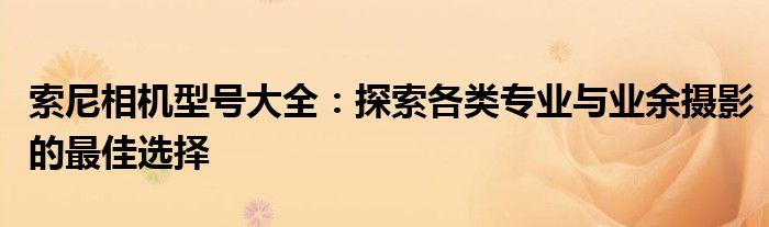 索尼相机型号大全：探索各类专业与业余摄影的最佳选择