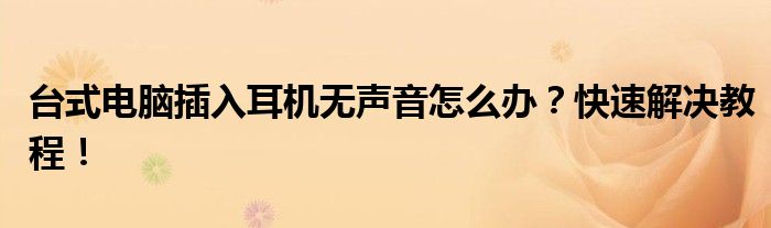 台式电脑插入耳机无声音怎么办？快速解决教程！