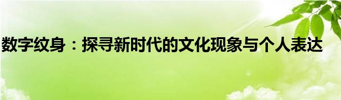 数字纹身：探寻新时代的文化现象与个人表达
