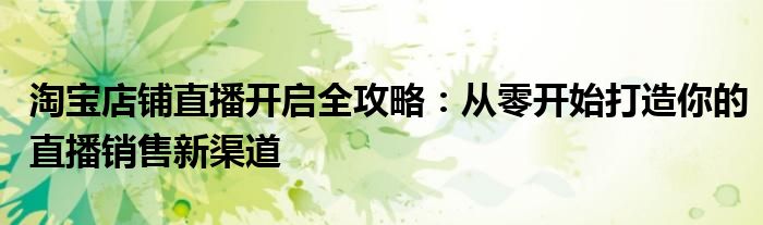 淘宝店铺直播开启全攻略：从零开始打造你的直播销售新渠道
