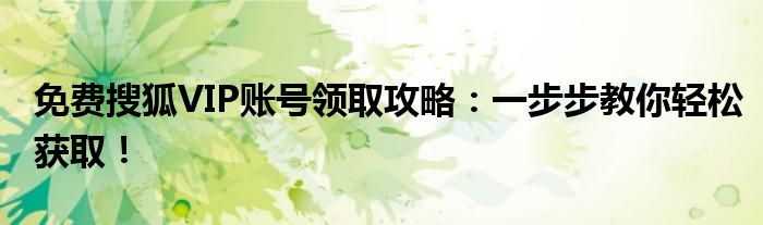 免费搜狐VIP账号领取攻略：一步步教你轻松获取！