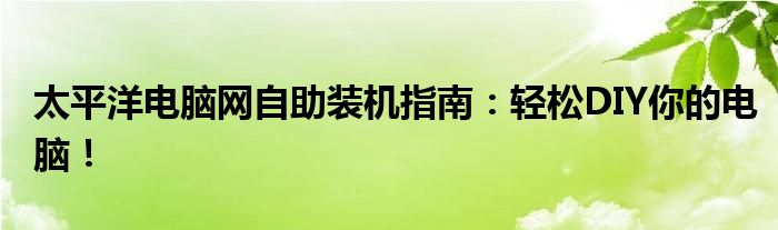 太平洋电脑网自助装机指南：轻松DIY你的电脑！