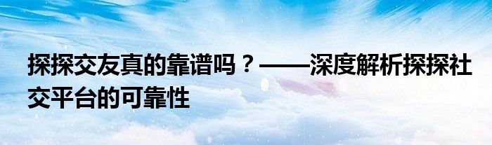 探探交友真的靠谱吗？——深度解析探探社交平台的可靠性