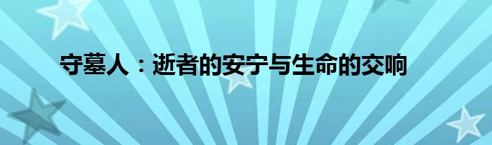 守墓人：逝者的安宁与生命的交响