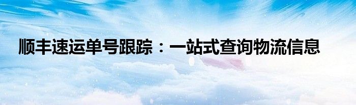 顺丰速运单号跟踪：一站式查询物流信息
