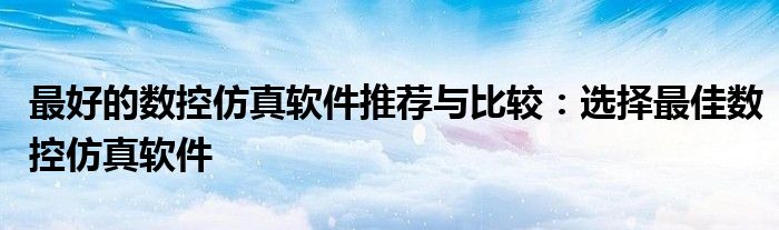 最好的数控仿真软件推荐与比较：选择最佳数控仿真软件