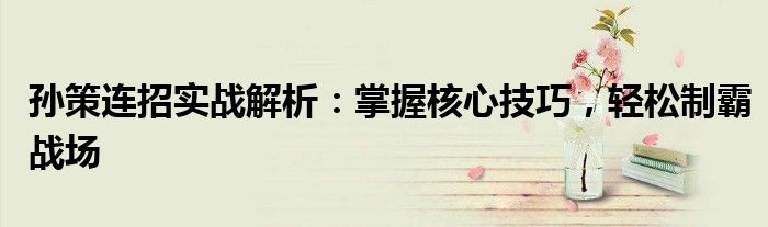 孙策连招实战解析：掌握核心技巧，轻松制霸战场