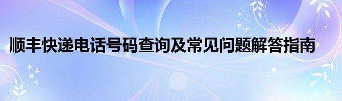 顺丰快递电话号码查询及常见问题解答指南