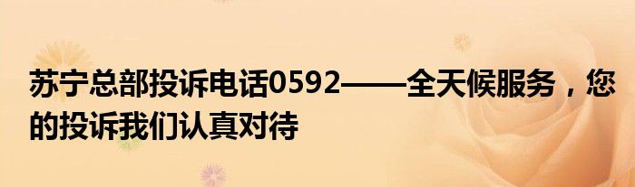 苏宁总部投诉电话0592——全天候服务，您的投诉我们认真对待