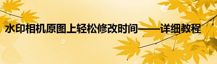 水印相机原图上轻松修改时间——详细教程