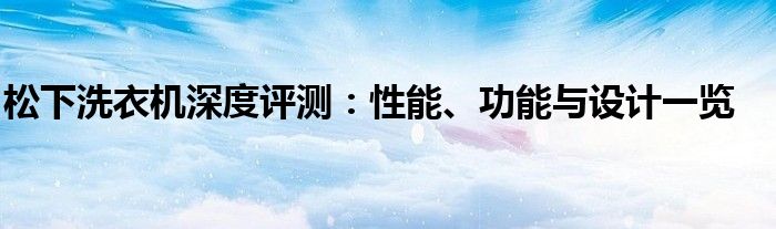 松下洗衣机深度评测：性能、功能与设计一览