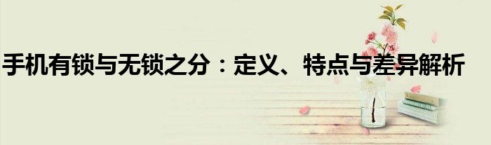手机有锁与无锁之分：定义、特点与差异解析