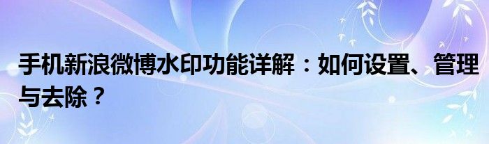 手机新浪微博水印功能详解：如何设置、管理与去除？