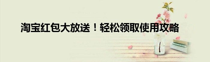 淘宝红包大放送！轻松领取使用攻略