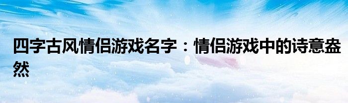 四字古风情侣游戏名字：情侣游戏中的诗意盎然