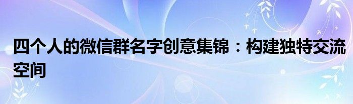 四个人的微信群名字创意集锦：构建独特交流空间