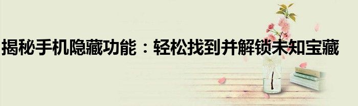 揭秘手机隐藏功能：轻松找到并解锁未知宝藏