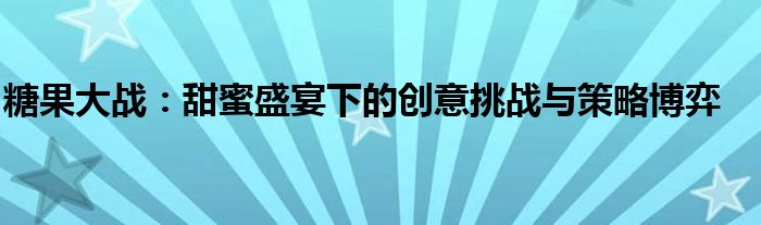 糖果大战：甜蜜盛宴下的创意挑战与策略博弈