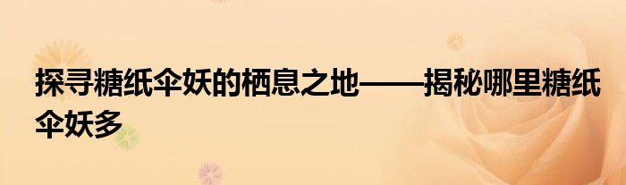 探寻糖纸伞妖的栖息之地——揭秘哪里糖纸伞妖多
