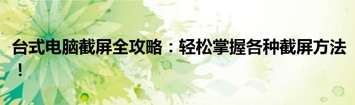 台式电脑截屏全攻略：轻松掌握各种截屏方法！