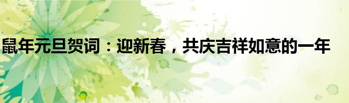 鼠年元旦贺词：迎新春，共庆吉祥如意的一年