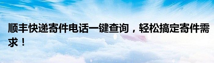 顺丰快递寄件电话一键查询，轻松搞定寄件需求！