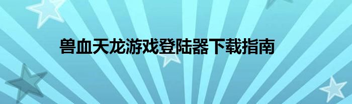 兽血天龙游戏登陆器下载指南